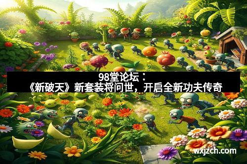 98堂论坛：《新破天》新套装将问世，开启全新功夫传奇