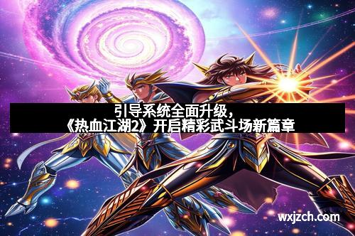 引导系统全面升级，《热血江湖2》开启精彩武斗场新篇章
